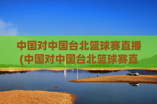 中国对中国台北篮球赛直播(中国对中国台北篮球赛直播时间)