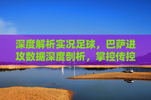 深度解析实况足球,巴萨进攻数据深度剖析,掌控传控的艺术