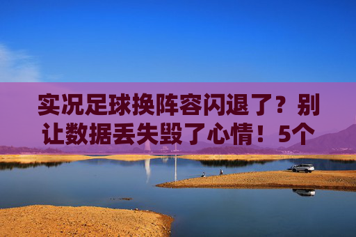 实况足球换阵容闪退了?别让数据丢失毁了心情!5个解决办法助你恢复