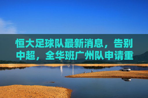 恒大足球队最新消息，告别中超，全华班广州队申请重返中甲