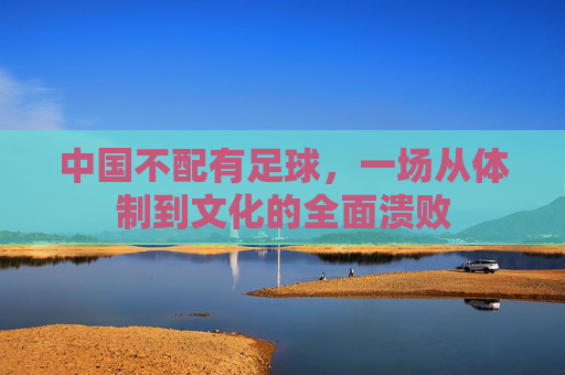 中国不配有足球,一场从体制到文化的全面溃败