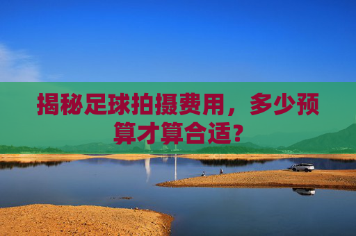揭秘足球拍摄费用,多少预算才算合适?