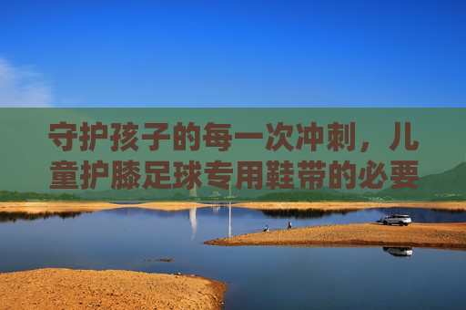 守护孩子的每一次冲刺，儿童护膝足球专用鞋带的必要性与优势