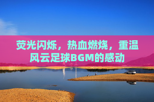 荧光闪烁,热血燃烧,重温风云足球BGM的感动