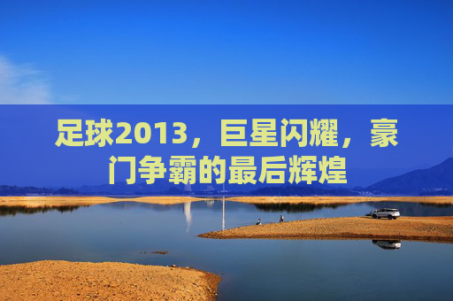 足球2013，巨星闪耀，豪门争霸的最后辉煌