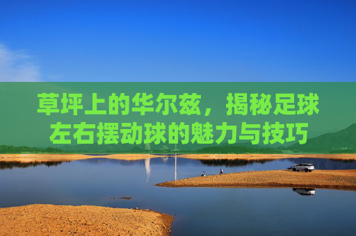 草坪上的华尔兹,揭秘足球左右摆动球的魅力与技巧
