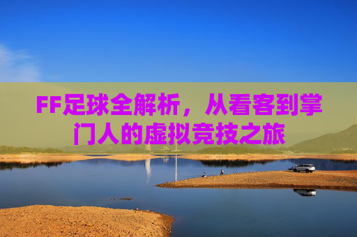 FF足球全解析,从看客到掌门人的虚拟竞技之旅
