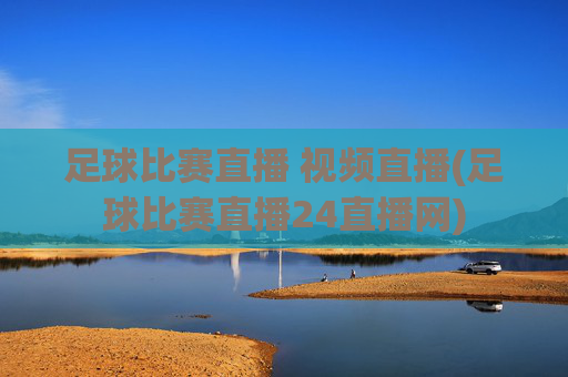 足球比赛直播 视频直播(足球比赛直播24直播网)