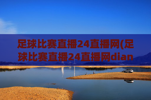 足球比赛直播24直播网(足球比赛直播24直播网dianji.jingdian.中国)