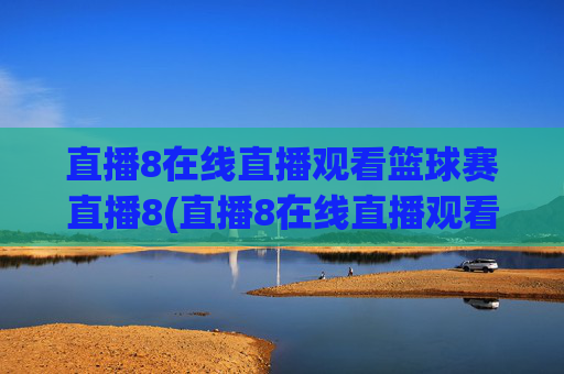 直播8在线直播观看篮球赛直播8(直播8在线直播观看足球)