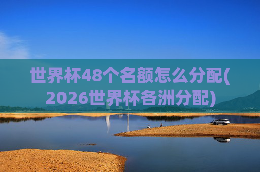 世界杯48个名额怎么分配(2026世界杯各洲分配)