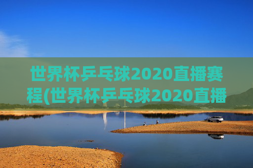 世界杯乒乓球2020直播赛程(世界杯乒乓球2020直播赛程表)