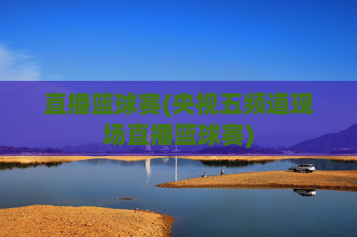 直播篮球赛(央视五频道现场直播篮球赛)