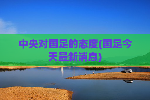 中央对国足的态度(国足今天最新消息)