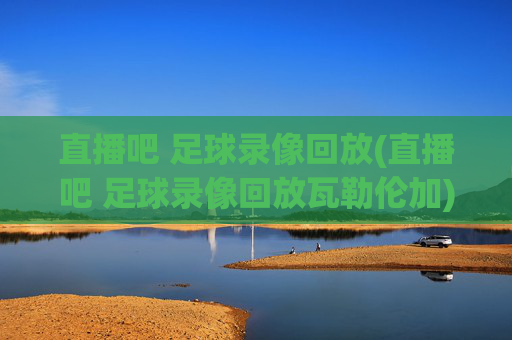 直播吧 足球录像回放(直播吧 足球录像回放瓦勒伦加)
