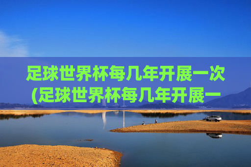 足球世界杯每几年开展一次(足球世界杯每几年开展一次比赛)
