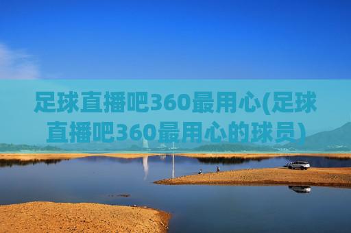 足球直播吧360最用心(足球直播吧360最用心的球员)