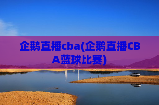 企鹅直播cba(企鹅直播CBA蓝球比赛)