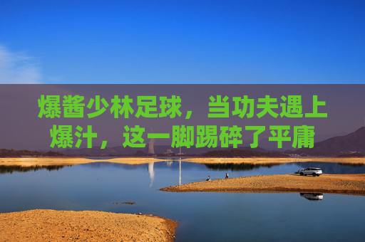 爆酱少林足球,当功夫遇上爆汁,这一脚踢碎了平庸