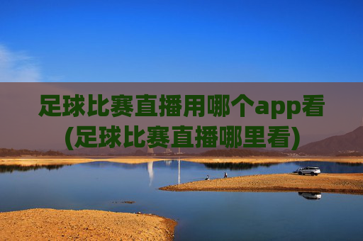足球比赛直播用哪个app看(足球比赛直播哪里看)