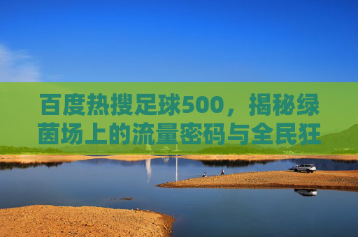 百度热搜足球500,揭秘绿茵场上的流量密码与全民狂欢