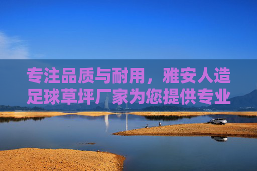 专注品质与耐用,雅安人造足球草坪厂家为您提供专业解决方案