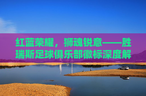 红蓝荣耀,狮魂锐意——胜瑞斯足球俱乐部徽标深度解读