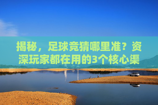 揭秘,足球竞猜哪里准?资深玩家都在用的3个核心渠道