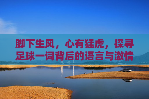 脚下生风,心有猛虎,探寻足球一词背后的语言与激情