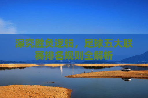 深究胜负逻辑，足球五大联赛排名规则全解析