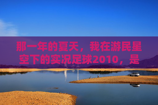 那一年的夏天,我在游民星空下的实况足球2010,是关于足球最纯粹的梦
