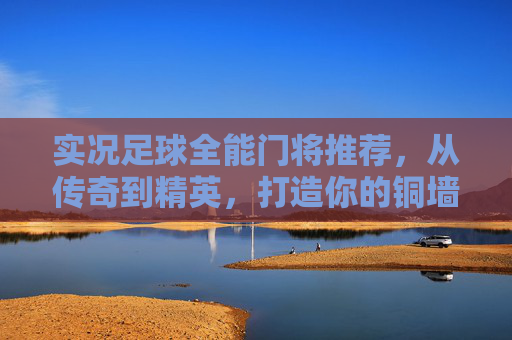 实况足球全能门将推荐,从传奇到精英,打造你的铜墙铁壁