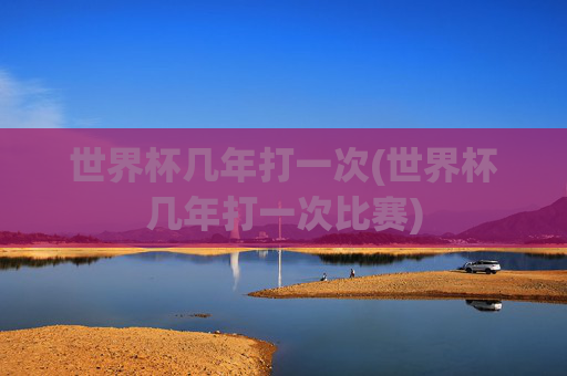 世界杯几年打一次(世界杯几年打一次比赛)