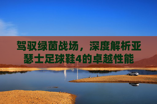 驾驭绿茵战场，深度解析亚瑟士足球鞋4的卓越性能
