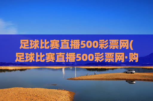 足球比赛直播500彩票网(足球比赛直播500彩票网·购球点这.球迷最新入口.中国)