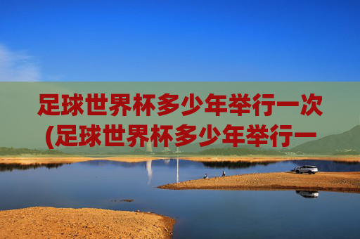足球世界杯多少年举行一次(足球世界杯多少年举行一次)