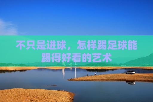 不只是进球,怎样踢足球能踢得好看的艺术