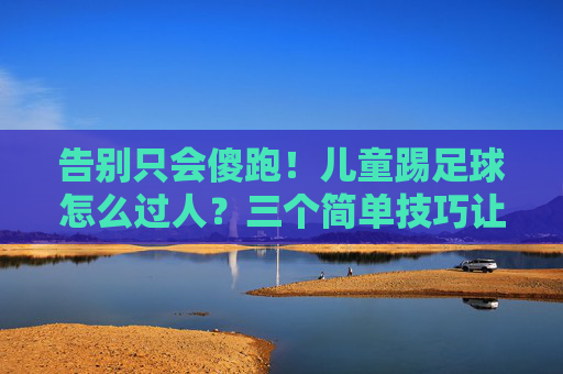 告别只会傻跑!儿童踢足球怎么过人?三个简单技巧让孩子成为球场精灵