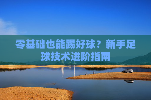 零基础也能踢好球?新手足球技术进阶指南