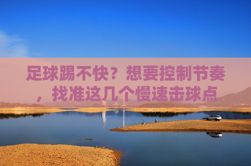 足球踢不快?想要控制节奏,找准这几个慢速击球点