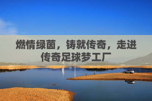 燃情绿茵,铸就传奇,走进传奇足球梦工厂