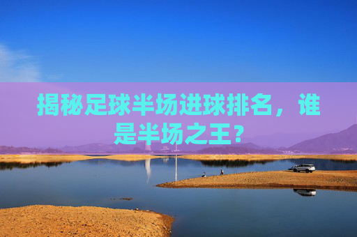 揭秘足球半场进球排名,谁是半场之王?