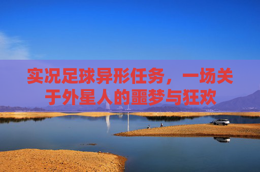 实况足球异形任务，一场关于外星人的噩梦与狂欢