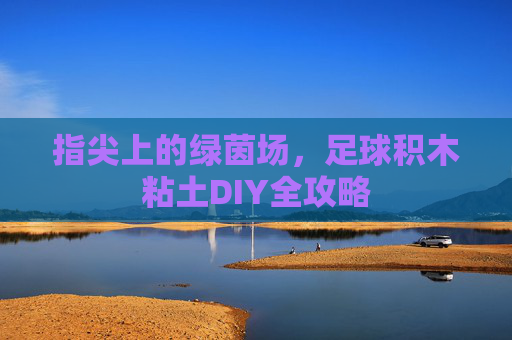 指尖上的绿茵场,足球积木粘土DIY全攻略