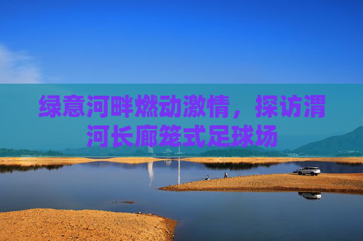 绿意河畔燃动激情，探访渭河长廊笼式足球场
