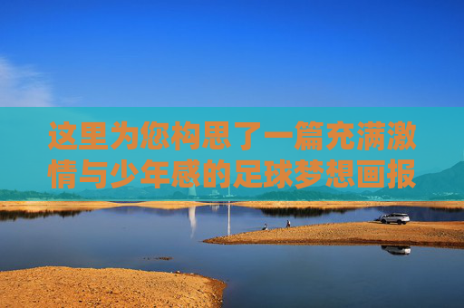 这里为您构思了一篇充满激情与少年感的足球梦想画报文案，您可以根据实际排版需求进行删减或调整