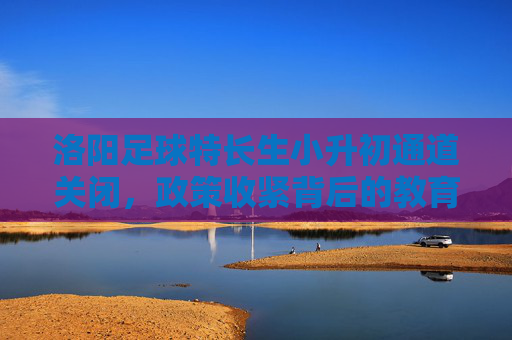 洛阳足球特长生小升初通道关闭,政策收紧背后的教育回归
