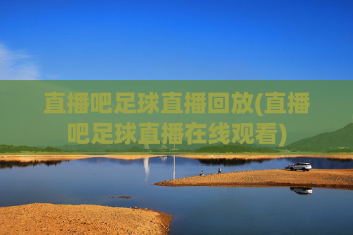 直播吧足球直播回放(直播吧足球直播在线观看)