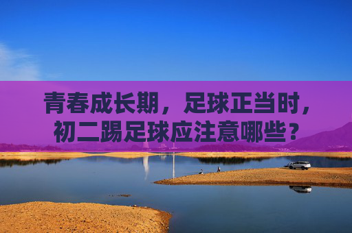 青春成长期,足球正当时,初二踢足球应注意哪些?