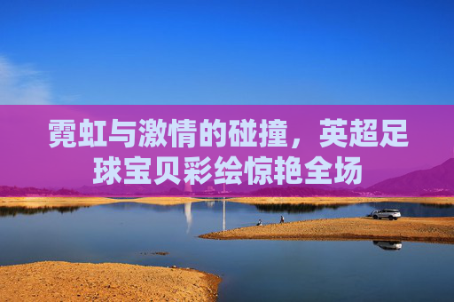 霓虹与激情的碰撞,英超足球宝贝彩绘惊艳全场